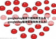 googleplay服务下载失败怎么办（googleplay服务安装失败怎么办）