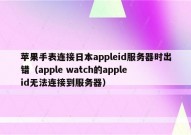 苹果手表连接日本appleid服务器时出错（apple watch的apple id无法连接到服务器）